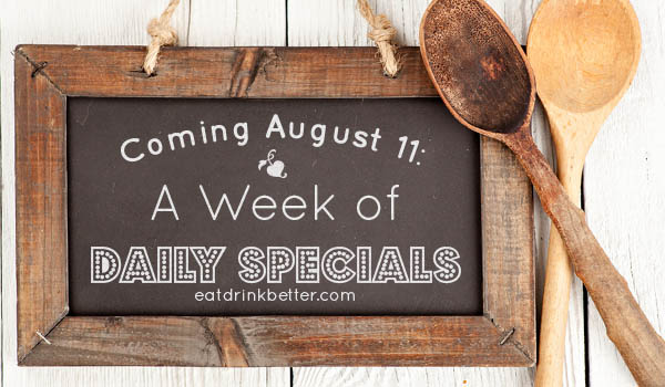 The Week of Daily Specials is Coming 8/11 at EatDrinkBetter.com!
