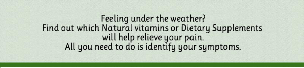 Identify your symptoms and find out which Natural vitamins or Dietary Supplements will help relieve your pain.